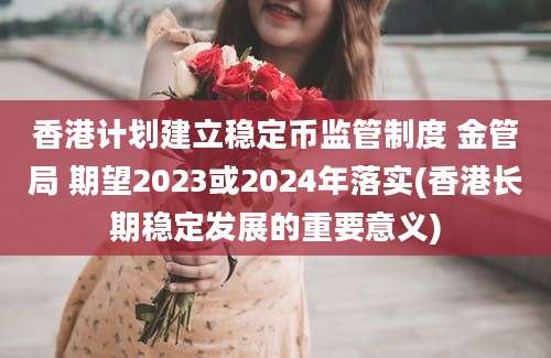 香港计划建立稳定币监管制度 金管局 期望2023或2024年落实(香港长期稳定发展的重要意义)