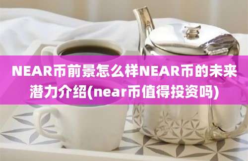 NEAR币前景怎么样NEAR币的未来潜力介绍(near币值得投资吗)