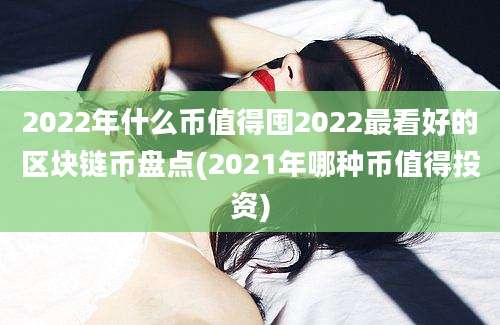 2022年什么币值得囤2022最看好的区块链币盘点(2021年哪种币值得投资)