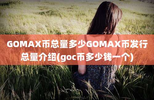 GOMAX币总量多少GOMAX币发行总量介绍(goc币多少钱一个)