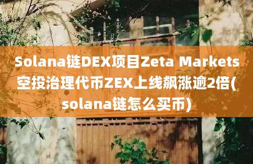 Solana链DEX项目Zeta Markets空投治理代币ZEX上线飙涨逾2倍(solana链怎么买币)