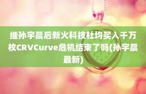 继孙宇晨后新火科技杜均买入千万枚CRVCurve危机结束了吗(孙宇晨最新)