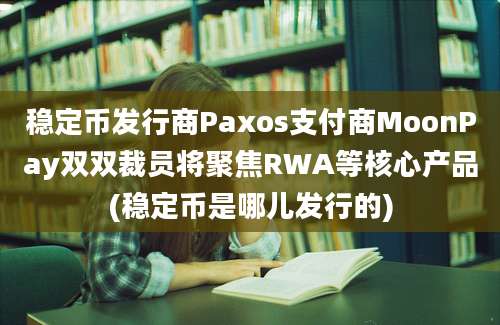 稳定币发行商Paxos支付商MoonPay双双裁员将聚焦RWA等核心产品(稳定币是哪儿发行的)