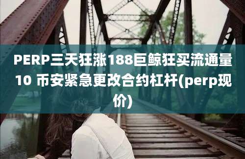 PERP三天狂涨188巨鲸狂买流通量10 币安紧急更改合约杠杆(perp现价)