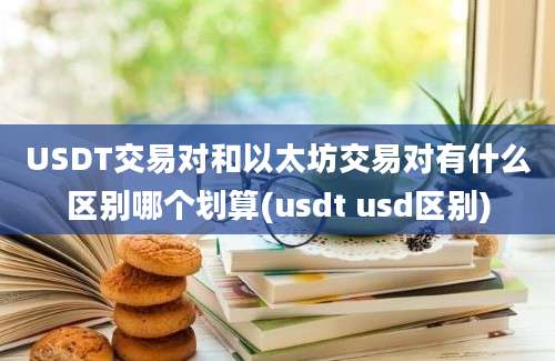 USDT交易对和以太坊交易对有什么区别哪个划算(usdt usd区别)