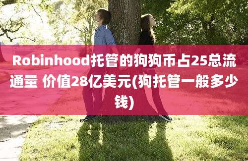 Robinhood托管的狗狗币占25总流通量 价值28亿美元(狗托管一般多少钱)