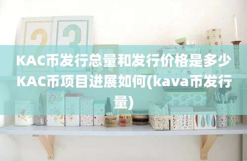 KAC币发行总量和发行价格是多少KAC币项目进展如何(kava币发行量)