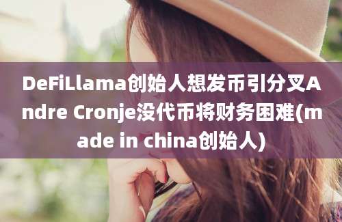 DeFiLlama创始人想发币引分叉Andre Cronje没代币将财务困难(made in china创始人)