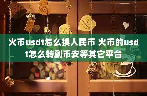 火币usdt怎么换人民币 火币的usdt怎么转到币安等其它平台