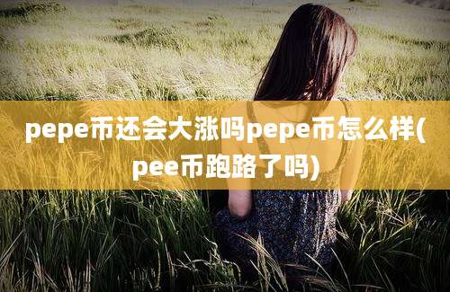 pepe币还会大涨吗pepe币怎么样(pee币跑路了吗)