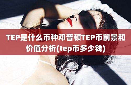 TEP是什么币种邓普顿TEP币前景和价值分析(tep币多少钱)