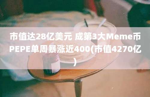 市值达28亿美元 成第3大Meme币PEPE单周暴涨近400(市值4270亿)