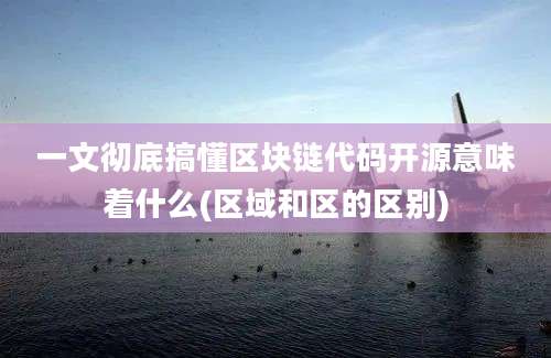 一文彻底搞懂区块链代码开源意味着什么(区域和区的区别)