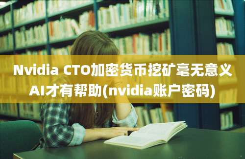 Nvidia CTO加密货币挖矿毫无意义AI才有帮助(nvidia账户密码)