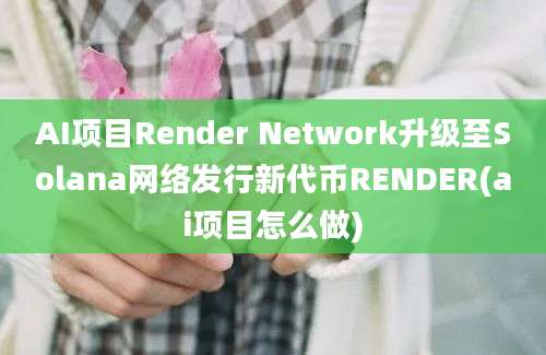 AI项目Render Network升级至Solana网络发行新代币RENDER(ai项目怎么做)