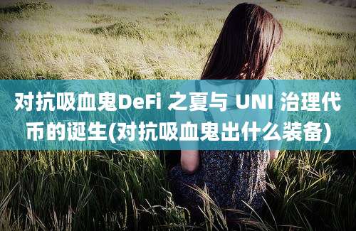 对抗吸血鬼DeFi 之夏与 UNI 治理代币的诞生(对抗吸血鬼出什么装备)