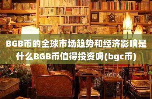 BGB币的全球市场趋势和经济影响是什么BGB币值得投资吗(bgc币)