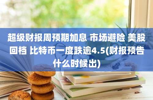 超级财报周预期加息 市场避险 美股回档 比特币一度跌逾4.5(财报预告什么时候出)