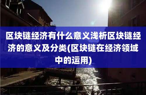 区块链经济有什么意义浅析区块链经济的意义及分类(区块链在经济领域中的运用)