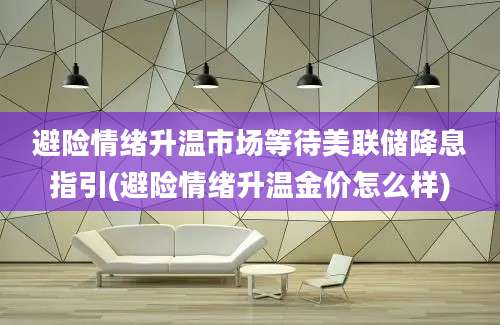 避险情绪升温市场等待美联储降息指引(避险情绪升温金价怎么样)