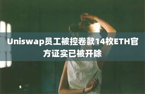 Uniswap员工被控卷款14枚ETH官方证实已被开除