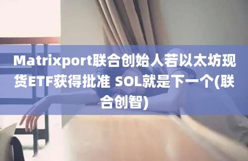 Matrixport联合创始人若以太坊现货ETF获得批准 SOL就是下一个(联合创智)