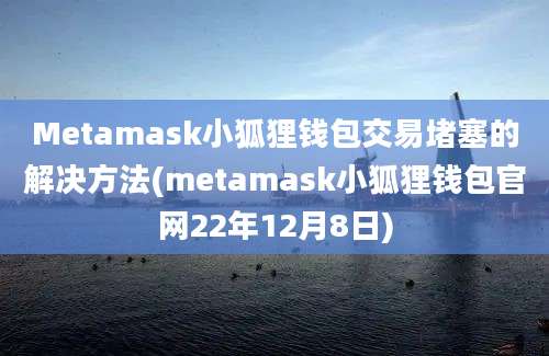 Metamask小狐狸钱包交易堵塞的解决方法(metamask小狐狸钱包官网22年12月8日)