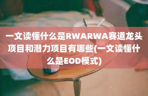 一文读懂什么是RWARWA赛道龙头项目和潜力项目有哪些(一文读懂什么是EOD模式)