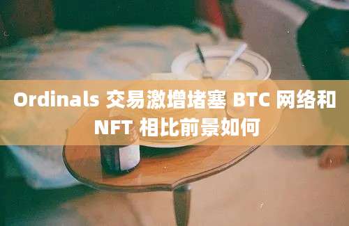 Ordinals 交易激增堵塞 BTC 网络和 NFT 相比前景如何