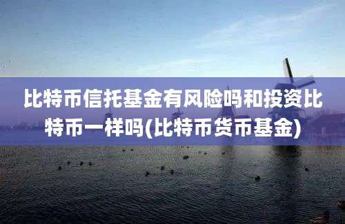 比特币信托基金有风险吗和投资比特币一样吗(比特币货币基金)