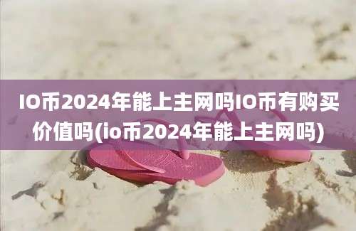 IO币2024年能上主网吗IO币有购买价值吗(io币2024年能上主网吗)