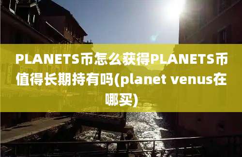 PLANETS币怎么获得PLANETS币值得长期持有吗(planet venus在哪买)