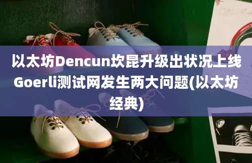 以太坊Dencun坎昆升级出状况上线Goerli测试网发生两大问题(以太坊经典)