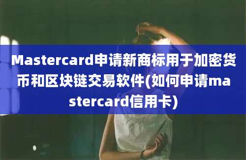 Mastercard申请新商标用于加密货币和区块链交易软件(如何申请mastercard信用卡)