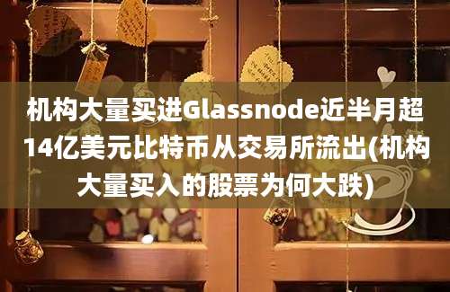 机构大量买进Glassnode近半月超14亿美元比特币从交易所流出(机构大量买入的股票为何大跌)