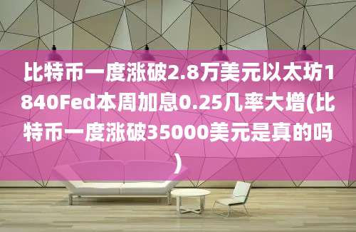 比特币一度涨破2.8万美元以太坊1840Fed本周加息0.25几率大增(比特币一度涨破35000美元是真的吗)