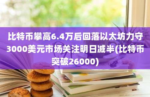 比特币攀高6.4万后回落以太坊力守3000美元市场关注明日减半(比特币突破26000)