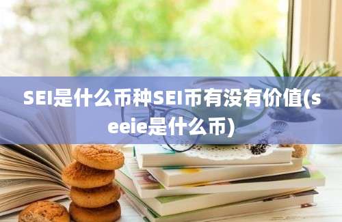 SEI是什么币种SEI币有没有价值(seeie是什么币)