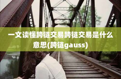 一文读懂跨链交易跨链交易是什么意思(跨链gauss)