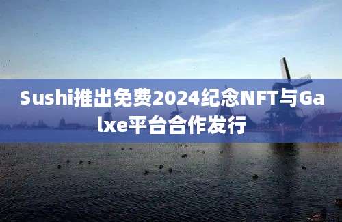 Sushi推出免费2024纪念NFT与Galxe平台合作发行