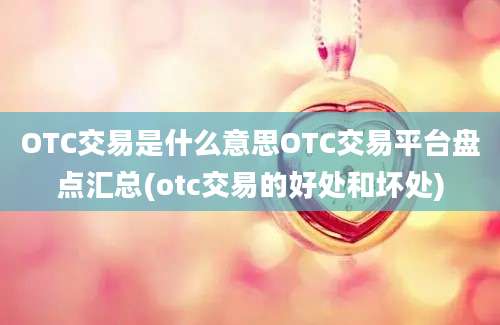 OTC交易是什么意思OTC交易平台盘点汇总(otc交易的好处和坏处)