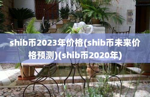 shib币2023年价格(shib币未来价格预测)(shib币2020年)