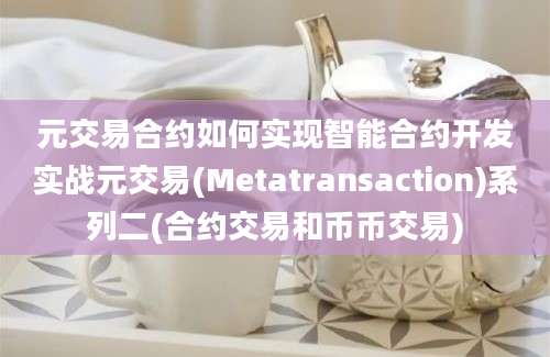 元交易合约如何实现智能合约开发实战元交易(Metatransaction)系列二(合约交易和币币交易)