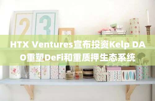 HTX Ventures宣布投资Kelp DAO重塑DeFi和重质押生态系统