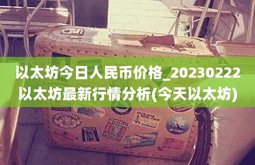 以太坊今日人民币价格_20230222以太坊最新行情分析(今天以太坊)