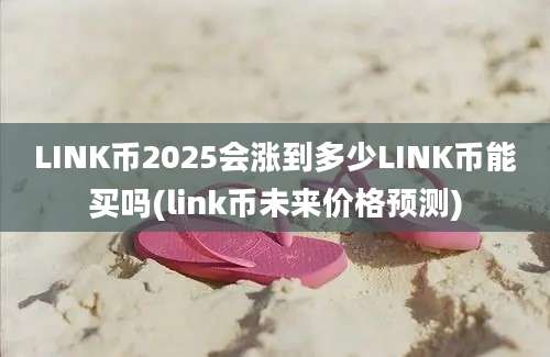 LINK币2025会涨到多少LINK币能买吗(link币未来价格预测)