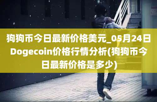 狗狗币今日最新价格美元_05月24日Dogecoin价格行情分析(狗狗币今日最新价格是多少)