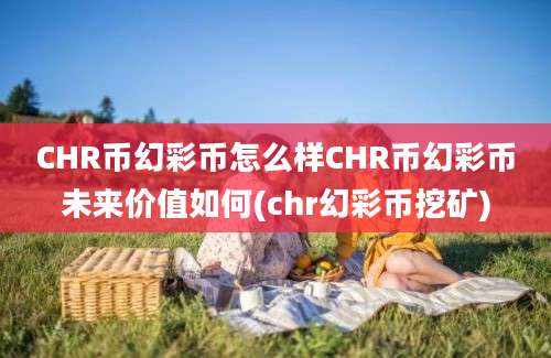 CHR币幻彩币怎么样CHR币幻彩币未来价值如何(chr幻彩币挖矿)