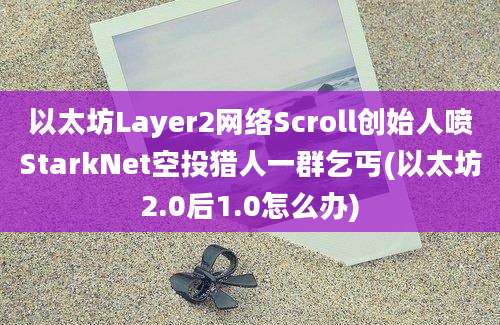 以太坊Layer2网络Scroll创始人喷StarkNet空投猎人一群乞丐(以太坊2.0后1.0怎么办)