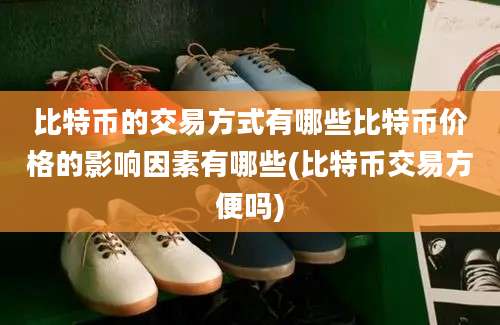 比特币的交易方式有哪些比特币价格的影响因素有哪些(比特币交易方便吗)